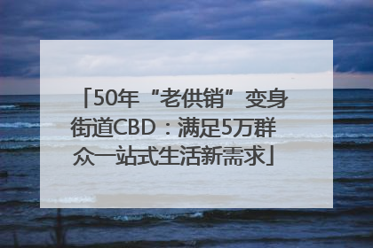 50年“老供销”变身街道CBD：满足5万群众一站式生活新需求