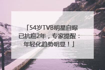 54岁TVB明星自曝已抗癌2年，专家提醒：年轻化趋势明显！