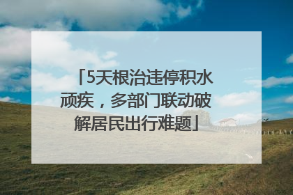 5天根治违停积水顽疾，多部门联动破解居民出行难题