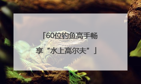 60位钓鱼高手畅享“水上高尔夫”
