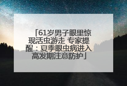 61岁男子眼里惊现活虫游走 专家提醒：夏季眼虫病进入高发期注意防护