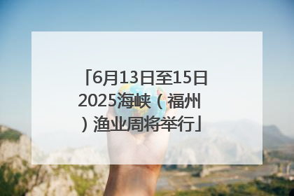 6月13日至15日 2025海峡（福州）渔业周将举行
