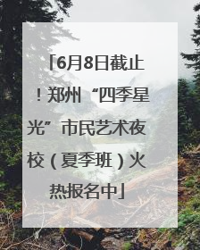 6月8日截止！郑州“四季星光”市民艺术夜校（夏季班）火热报名中