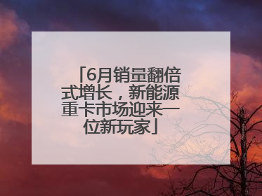6月销量翻倍式增长，新能源重卡市场迎来一位新玩家