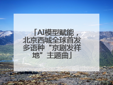 AI模型赋能，北京西城全球首发多语种“京剧发祥地”主题曲
