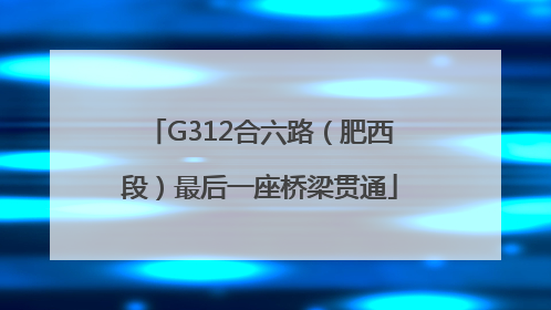 G312合六路（肥西段）最后一座桥梁贯通