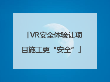 VR安全体验让项目施工更“安全”